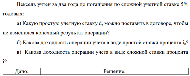 Вексель учтен за два года до погашения по сложной учетной ставке 5% годовых: а) Какую простую учетную ставку d, можно поставить в договоре, чтобы не изменился конечный результат операции? б) Какова доходность операции учета в виде простой ставки процента ic? в) Какова доходность операции учета в виде сложной ставки процента i? 