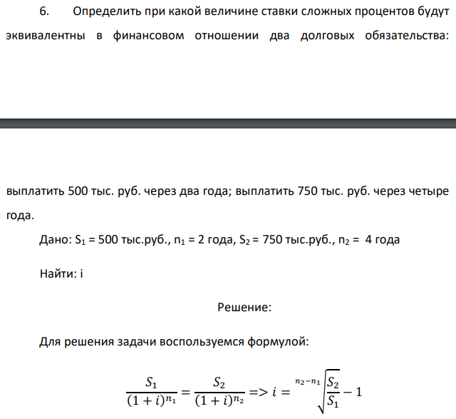 Определить при какой величине ставки сложных процентов будут эквивалентны в финансовом отношении два долговых обязательства:   выплатить 500 тыс. руб. через два года; выплатить 750 тыс. руб. через четыре года. Дано: S1 = 500 тыс.руб., n1 = 2 года, S2 = 750 тыс.руб., n2 = 4 года Найти: i   