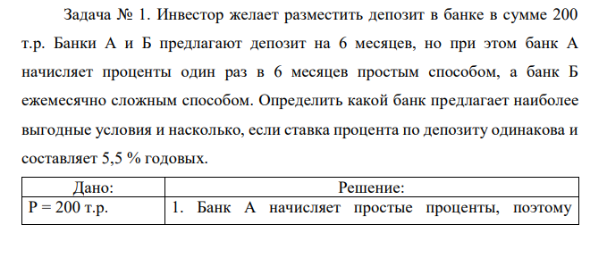 Инвестор желает разместить депозит в банке в сумме 200 т.р. Банки А и Б предлагают депозит на 6 месяцев, но при этом банк А начисляет проценты один раз в 6 месяцев простым способом, а банк Б ежемесячно сложным способом. Определить какой банк предлагает наиболее выгодные условия и насколько, если ставка процента по депозиту одинакова и составляет 5,5 % годовых. 