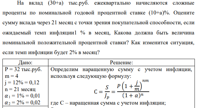 На вклад (30+а) тыс.руб. ежеквартально начисляются сложные проценты по номинальной годовой процентной ставке (10+а)%. Оцените сумму вклада через 21 месяц с точки зрения покупательной способности, если ожидаемый темп инфляции1 % в месяц, Какова должна быть величина номинальной положительной процентной ставки? Как изменится ситуация, если темп инфляции будет 2% в месяц? 