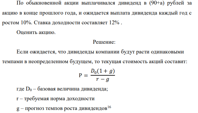 По обыкновенной акции выплачивался дивиденд в (90+а) рублей за акцию в конце прошлого года, и ожидается выплата дивиденда каждый год с ростом 10%. Ставка доходности составляет 12% . Оценить акцию. 