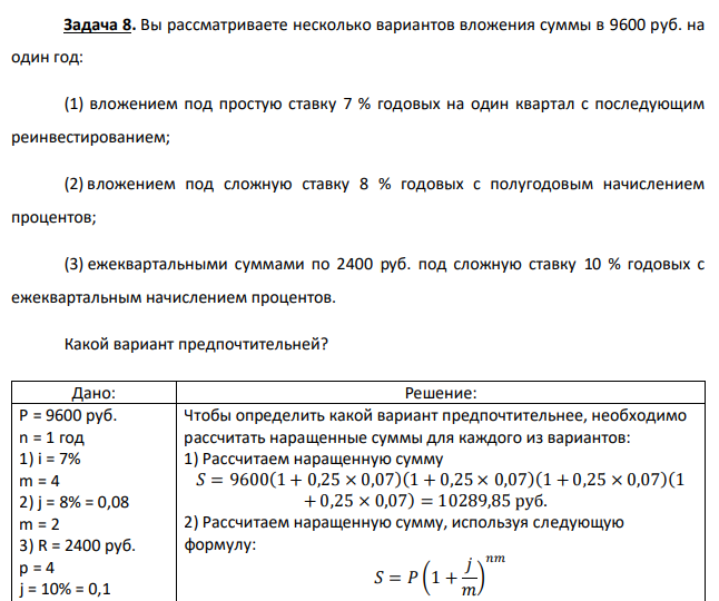 Вы рассматриваете несколько вариантов вложения суммы в 9600 руб. на один год: (1) вложением под простую ставку 7 % годовых на один квартал с последующим реинвестированием; (2) вложением под сложную ставку 8 % годовых с полугодовым начислением процентов; (3) ежеквартальными суммами по 2400 руб. под сложную ставку 10 % годовых с ежеквартальным начислением процентов. Какой вариант предпочтительней? 