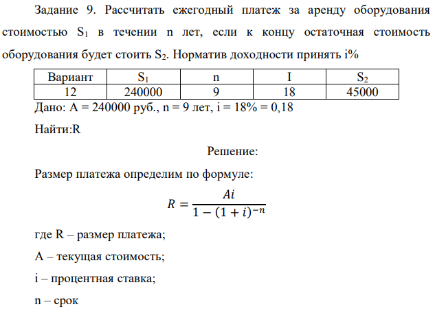 Рассчитать ежегодный платеж за аренду оборудования стоимостью S1 в течении n лет, если к концу остаточная стоимость оборудования будет стоить S2. Норматив доходности принять i%  Дано: A = 240000 руб., n = 9 лет, i = 18% = 0,18 Найти:R 