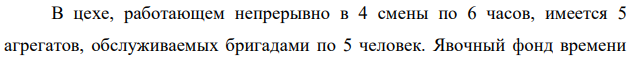 В цехе, работающем непрерывно в 4 смены по 6 часов, имеется 5 агрегатов, обслуживаемых бригадами по 5 человек. Явочный фонд времени  254 одного рабочего – 280 дней. Определите необходимую явочную и списочную численность рабочих. 