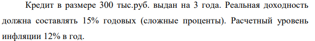 Кредит в размере 300 тыс.руб. выдан на 3 года. Реальная доходность должна составлять 15% годовых (сложные проценты). Расчетный уровень инфляции 12% в год. 260 Определите ставку процентов по кредиту, используя упрощенную формулу, реальную наращенную сумму и сумму процентных денег.