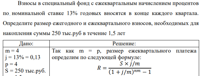 Взносы в специальный фонд с ежеквартальным начислением процентов по номинальной ставке 13% годовых вносятся в конце каждого квартала. Определите размер ежегодного и ежеквартального взносов, необходимых для накопления суммы 250 тыс.руб в течение 1,5 лет  