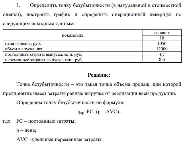 Определить точку безубыточности (в натуральной и стоимостной оценки), построить график и определить операционный леверидж по следующим исходным данным: показатель вариант 10 цена изделия, руб. 1050 объем выпуска, шт. 12000 постоянные затраты выпуска, млн. руб. 4,7 переменные затраты выпуска, млн. руб. 8,0 