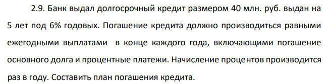 Банк выдал долгосрочный кредит размером 40 млн. руб. выдан на 5 лет под 6% годовых. Погашение кредита должно производиться равными ежегодными выплатами в конце каждого года, включающими погашение основного долга и процентные платежи. Начисление процентов производится раз в году. Составить план погашения кредита.  