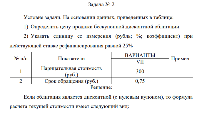 Условие задачи. На основании данных, приведенных в таблице: 1) Определить цену продажи бескупонной дисконтной облигации. 2) Указать единицу ее измерения (рубль; %; коэффициент) при действующей ставке рефинансирования равной 25% 