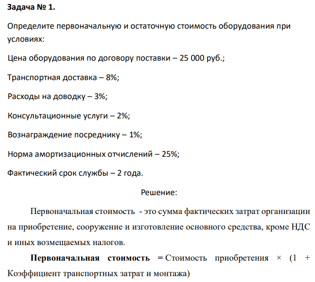 Определите первоначальную и остаточную стоимость оборудования при условиях: Цена оборудования по договору поставки – 25 000 руб.; Транспортная доставка – 8%; Расходы на доводку – 3%; Консультационные услуги – 2%; Вознаграждение посреднику – 1%; Норма амортизационных отчислений – 25%; Фактический срок службы – 2 года. 