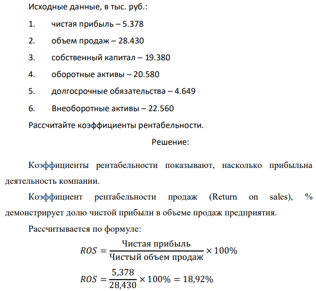 Исходные данные, в тыс. руб.: 1. чистая прибыль – 5.378 2. объем продаж – 28.430 3. собственный капитал – 19.380 4. оборотные активы – 20.580 5. долгосрочные обязательства – 4.649 6. Внеоборотные активы – 22.560 Рассчитайте коэффициенты рентабельности. 