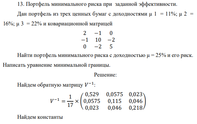 Портфель минимального риска при заданной эффективности. Дан портфель из трех ценных бумаг с доходностями µ 1 = 11%; µ 2 = 16%; µ 3 = 22% и ковариационной матрицей 2 −1 0 −1 10 −2 0 −2 5 Найти портфель минимального риска с доходностью µ = 25% и его риск. Написать уравнение минимальной границы. 