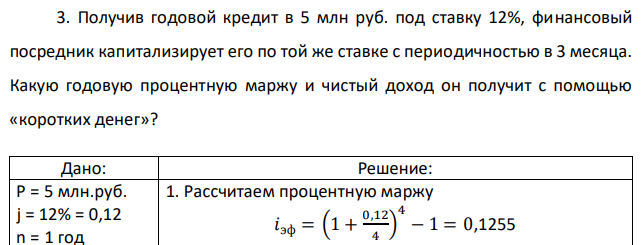 Получив годовой кредит в 5 млн руб. под ставку 12%, финансовый посредник капитализирует его по той же ставке с периодичностью в 3 месяца. Какую годовую процентную маржу и чистый доход он получит с помощью «коротких денег»? 