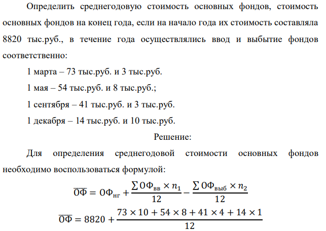 Определить среднегодовую стоимость основных фондов, стоимость основных фондов на конец года, если на начало года их стоимость составляла 8820 тыс.руб., в течение года осуществлялись ввод и выбытие фондов соответственно: 1 марта – 73 тыс.руб. и 3 тыс.руб. 1 мая – 54 тыс.руб. и 8 тыс.руб.; 1 сентября – 41 тыс.руб. и 3 тыс.руб. 1 декабря – 14 тыс.руб. и 10 тыс.руб. 