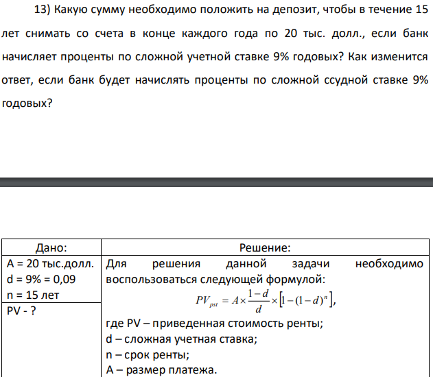 Какую сумму необходимо положить на депозит, чтобы в течение 15 лет снимать со счета в конце каждого года по 20 тыс. долл., если банк начисляет проценты по сложной учетной ставке 9% годовых? Как изменится ответ, если банк будет начислять проценты по сложной ссудной ставке 9% годовых? 