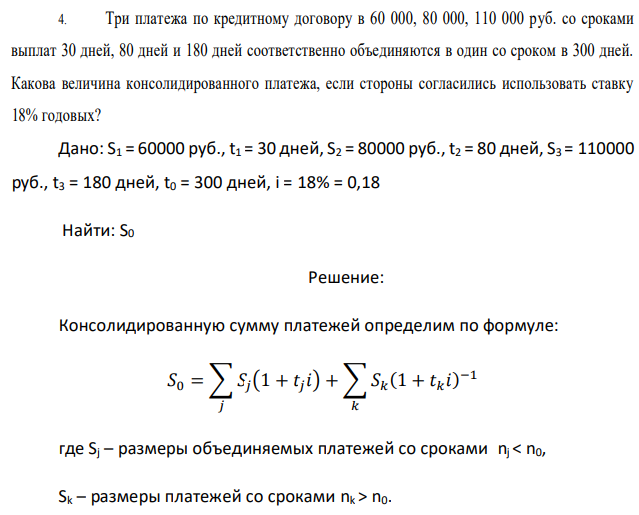 Три платежа по кредитному договору в 60 000, 80 000, 110 000 руб. со сроками выплат 30 дней, 80 дней и 180 дней соответственно объединяются в один со сроком в 300 дней. Какова величина консолидированного платежа, если стороны согласились использовать ставку 18% годовых?  Дано: S1 = 60000 руб., t1 = 30 дней, S2 = 80000 руб., t2 = 80 дней, S3 = 110000 руб., t3 = 180 дней, t0 = 300 дней, i = 18% = 0,18 Найти: S0 