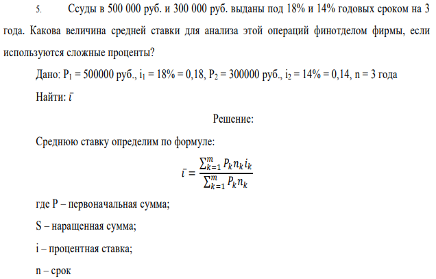 Ссуды в 500 000 руб. и 300 000 руб. выданы под 18% и 14% годовых сроком на 3 года. Какова величина средней ставки для анализа этой операций финотделом фирмы, если используются сложные проценты? Дано: P1 = 500000 руб., i1 = 18% = 0,18, P2 = 300000 руб., i2 = 14% = 0,14, n = 3 года Найти: 𝑖̅ 