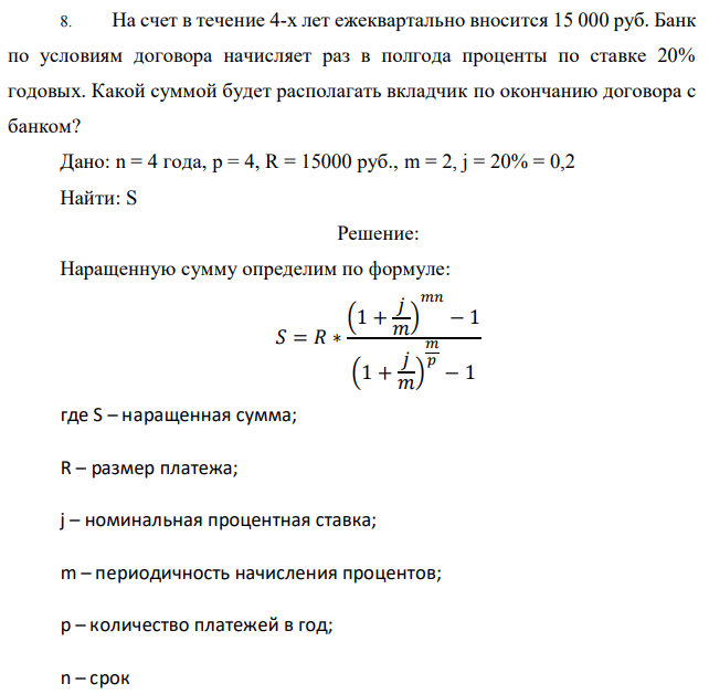 На счет в течение 4-х лет ежеквартально вносится 15 000 руб. Банк по условиям договора начисляет раз в полгода проценты по ставке 20% годовых. Какой суммой будет располагать вкладчик по окончанию договора с банком? Дано: n = 4 года, р = 4, R = 15000 руб., m = 2, j = 20% = 0,2 Найти: S 