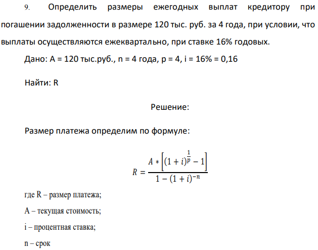 Определить размеры ежегодных выплат кредитору при погашении задолженности в размере 120 тыс. руб. за 4 года, при условии, что выплаты осуществляются ежеквартально, при ставке 16% годовых. Дано: A = 120 тыс.руб., n = 4 года, р = 4, i = 16% = 0,16 Найти: R 
