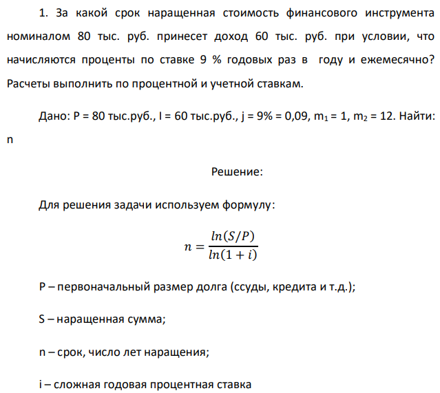 За какой срок наращенная стоимость финансового инструмента номиналом 80 тыс. руб. принесет доход 60 тыс. руб. при условии, что начисляются проценты по ставке 9 % годовых раз в году и ежемесячно? Расчеты выполнить по процентной и учетной ставкам. Дано: P = 80 тыс.руб., I = 60 тыс.руб., j = 9% = 0,09, m1 = 1, m2 = 12. Найти: n 