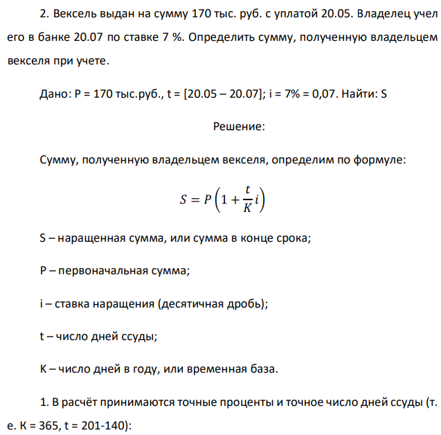 Вексель выдан на сумму 170 тыс. руб. с уплатой 20.05. Владелец учел его в банке 20.07 по ставке 7 %. Определить сумму, полученную владельцем векселя при учете. Дано: P = 170 тыс.руб., t = [20.05 – 20.07]; i = 7% = 0,07. Найти: S 