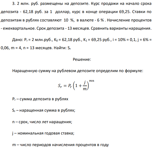 2 млн. руб. размещены на депозите. Курс продажи на начало срока депозита - 62,18 руб. за 1 доллар, курс в конце операции 69,25. Ставки по депозитам в рублях составляют 10 %, в валюте - 6 % . Начисление процентов - ежеквартальное. Срок депозита - 13 месяцев. Сравнить варианты наращения. Дано: Pr = 2 млн.руб., K0 = 62,18 руб., K1 = 69,25 руб., i = 10% = 0,1, j = 6% = 0,06, m = 4, n = 13 месяцев. Найти: Sr 