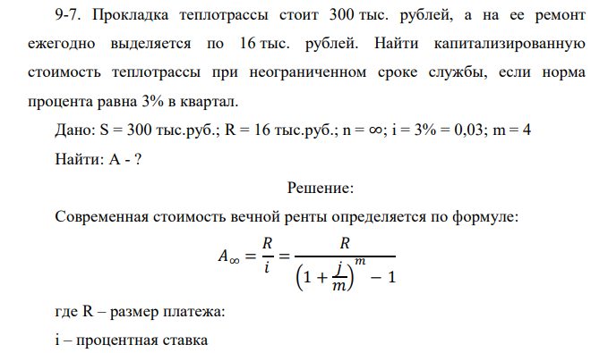  Прокладка теплотрассы стоит 300 тыс. рублей, а на ее ремонт ежегодно выделяется по 16 тыс. рублей. Найти капитализированную стоимость теплотрассы при неограниченном сроке службы, если норма процента равна 3% в квартал. 