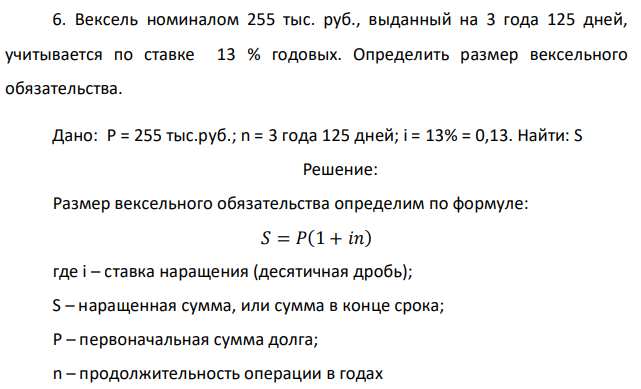 Вексель номиналом 255 тыс. руб., выданный на 3 года 125 дней, учитывается по ставке 13 % годовых. Определить размер вексельного обязательства. Дано: P = 255 тыс.руб.; n = 3 года 125 дней; i = 13% = 0,13. Найти: S 