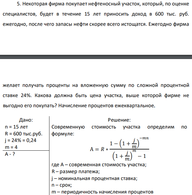 Некоторая фирма покупает нефтеносный участок, который, по оценке специалистов, будет в течение 15 лет приносить доход в 600 тыс. руб. ежегодно, после чего запасы нефти скорее всего истощатся. Ежегодно фирма   желает получать проценты на вложенную сумму по сложной процентной ставке 24%. Какова должна быть цена участка, выше которой фирме не выгодно его покупать? Начисление процентов ежеквартальное. 