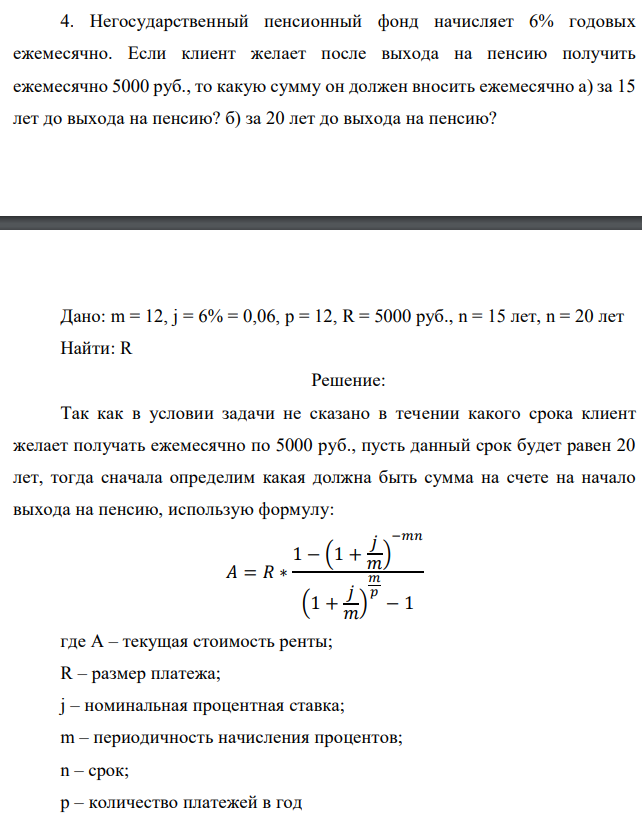 Негосударственный пенсионный фонд начисляет 6% годовых ежемесячно. Если клиент желает после выхода на пенсию получить ежемесячно 5000 руб., то какую сумму он должен вносить ежемесячно а) за 15 лет до выхода на пенсию? б) за 20 лет до выхода на пенсию?  Дано: m = 12, j = 6% = 0,06, p = 12, R = 5000 руб., n = 15 лет, n = 20 лет Найти: R 