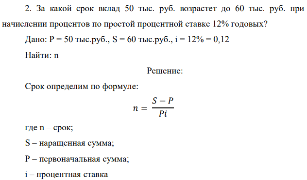 За какой срок вклад 50 тыс. руб. возрастет до 60 тыс. руб. при начислении процентов по простой процентной ставке 12% годовых? Дано: P = 50 тыс.руб., S = 60 тыс.руб., i = 12% = 0,12 Найти: n 