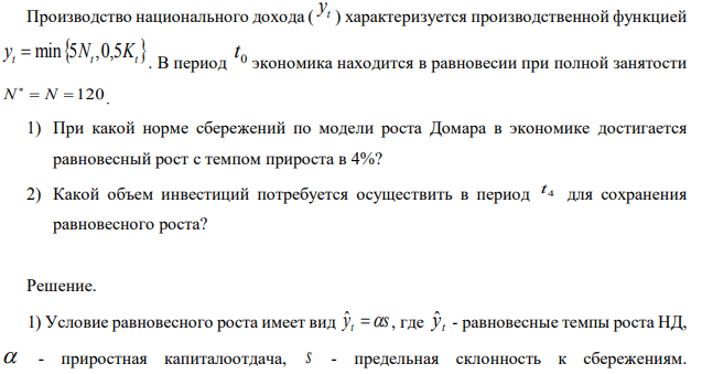 Производство национального дохода (yt) характеризуется производственной функцией yt=min(5Nt ,0,5Kt). В период  экономика находится в равновесии при полной занятости При какой норме сбережений по модели роста Домара в экономике достигается равновесный рост с темпом прироста в 4%? 2) Какой объем инвестиций потребуется осуществить в период 4 t для сохранения равновесного роста?