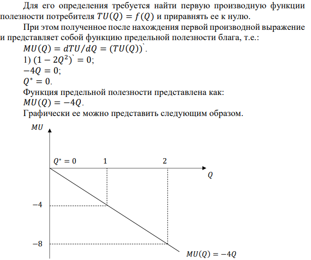 Определите оптимальный для потребителя объем блага 𝑄, если известно, что функция полезности индивида от обладания этим благом имеет вид: 1) 𝑇𝑈(𝑄) = 1 − 2𝑄 2 ; 2) 𝑇𝑈(𝑄) = 5 + 𝑄 − 𝑄 2 ; 3) 𝑇𝑈(𝑄) = 𝑄 2 − 𝑄 3 . Как будут выглядеть функции предельной полезности? Проиллюстрируйте ответ графически. 