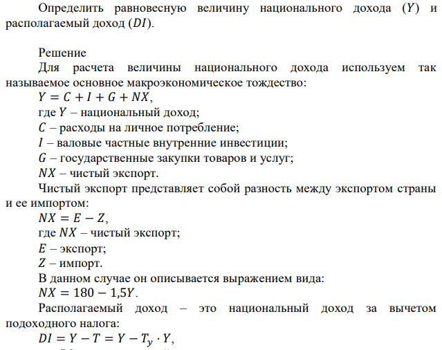  Поведение макроэкономических субъектов характеризуется следующими данными: 𝐶 = 0,5𝐷𝐼 + 50; 𝐼 = 0,3𝑌 + 20; 𝐺 = 𝑇; 𝐸 (экспорт) = 180; 𝑇𝑦 = 0,4; 𝑍 (импорт) = 1,50𝑌. 93 Определить равновесную величину национального дохода (𝑌) и располагаемый доход (𝐷𝐼). 