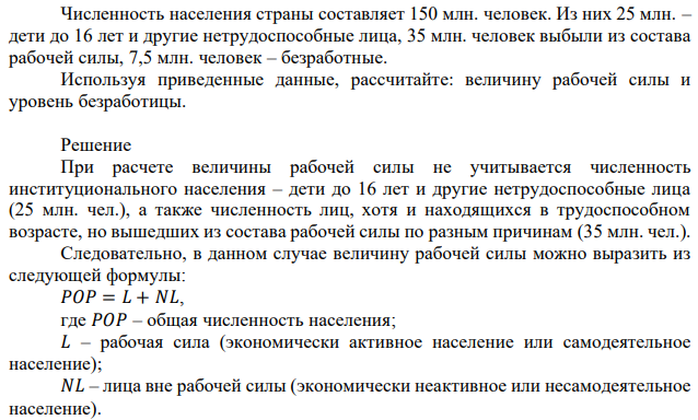 Численность населения страны составляет 150 млн. человек. Из них 25 млн. – дети до 16 лет и другие нетрудоспособные лица, 35 млн. человек выбыли из состава рабочей силы, 7,5 млн. человек – безработные. Используя приведенные данные, рассчитайте: величину рабочей силы и уровень безработицы. 