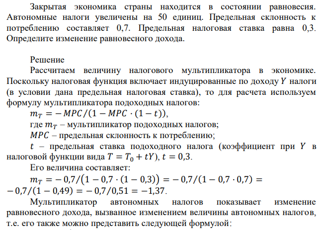 Закрытая экономика страны находится в состоянии равновесия. Автономные налоги увеличены на 50 единиц. Предельная склонность к потреблению составляет 0,7. Предельная налоговая ставка равна 0,3. Определите изменение равновесного дохода. 