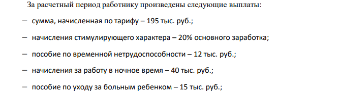  За расчетный период работнику произведены следующие выплаты:  сумма, начисленная по тарифу – 195 тыс. руб.;  начисления стимулирующего характера – 20% основного заработка;  пособие по временной нетрудоспособности – 12 тыс. руб.;  начисления за работу в ночное время – 40 тыс. руб.;  пособие по уходу за больным ребенком – 15 тыс. руб.; 133  расходы на оплату отпуска – 20 тыс. руб.;  единовременная материальная помощь в связи со стихийным бедствием – 50 тыс. руб.;  компенсационные выплаты, связанные с возмещением вреда здоровью, причиненного увечьем на рабочем месте – 30 тыс. руб. Рассчитайте сумму страховых взносов во внебюджетные фонды, которую необходимо перечислить в бюджет. Укажите суммы по каждому фонду 