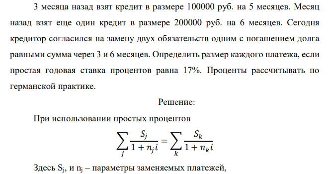  3 месяца назад взят кредит в размере 100000 руб. на 5 месяцев. Месяц назад взят еще один кредит в размере 200000 руб. на 6 месяцев. Сегодня кредитор согласился на замену двух обязательств одним с погашением долга равными сумма через 3 и 6 месяцев. Определить размер каждого платежа, если простая годовая ставка процентов равна 17%. Проценты рассчитывать по германской практике. 