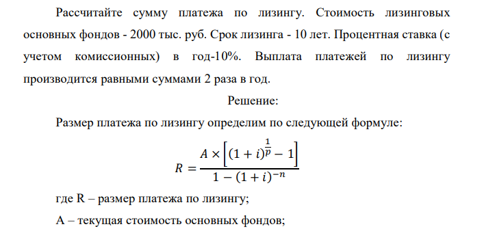  Рассчитайте сумму платежа по лизингу. Стоимость лизинговых основных фондов - 2000 тыс. руб. Срок лизинга - 10 лет. Процентная ставка (с учетом комиссионных) в год-10%. Выплата платежей по лизингу производится равными суммами 2 раза в год. 