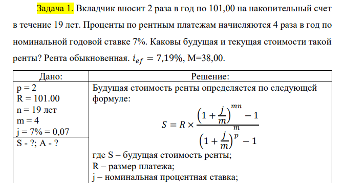  Вкладчик вносит 2 раза в год по 101,00 на накопительный счет в течение 19 лет. Проценты по рентным платежам начисляются 4 раза в год по номинальной годовой ставке 7%. Каковы будущая и текущая стоимости такой ренты? Рента обыкновенная. 𝑖𝑒𝑓 = 7,19%, М=38,00. 