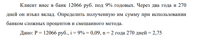  Клиент внес в банк 12066 руб. под 9% годовых. Через два года и 270 дней он изъял вклад. Определить полученную им сумму при использовании банком сложных процентов и смешанного метода.