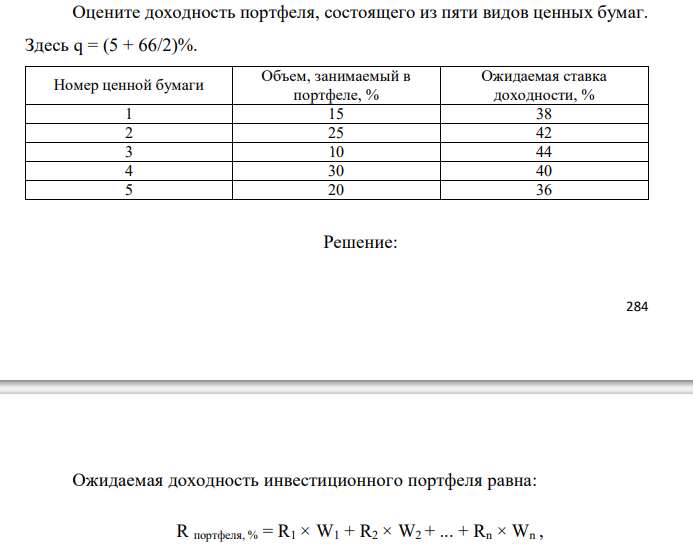  Оцените доходность портфеля, состоящего из пяти видов ценных бумаг. Здесь q = (5 + 66/2)%. Номер ценной бумаги Объем, занимаемый в портфеле, % Ожидаемая ставка доходности, % 1 15 38 2 25 42 3 10 44 4 30 40 5 20 36 