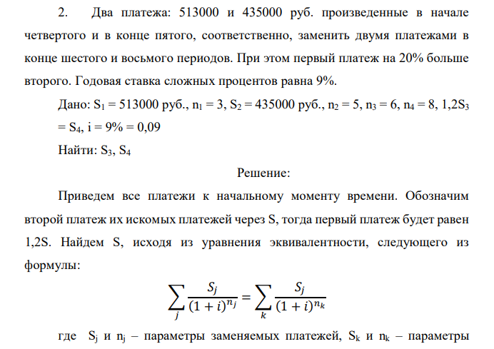  Два платежа: 513000 и 435000 руб. произведенные в начале четвертого и в конце пятого, соответственно, заменить двумя платежами в конце шестого и восьмого периодов. При этом первый платеж на 20% больше второго. Годовая ставка сложных процентов равна 9%. 