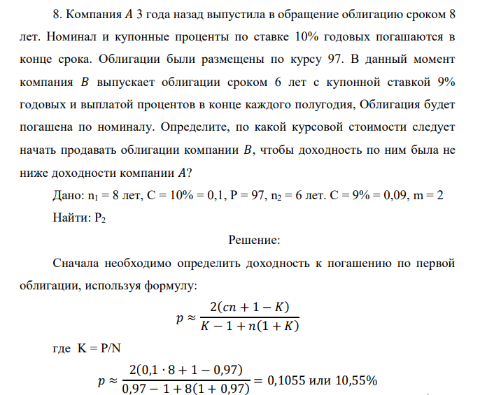  Компания 𝐴 3 года назад выпустила в обращение облигацию сроком 8 лет. Номинал и купонные проценты по ставке 10% годовых погашаются в конце срока. Облигации были размещены по курсу 97. В данный момент компания 𝐵 выпускает облигации сроком 6 лет с купонной ставкой 9% годовых и выплатой процентов в конце каждого полугодия, Облигация будет погашена по номиналу. Определите, по какой курсовой стоимости следует начать продавать облигации компании 𝐵, чтобы доходность по ним была не ниже доходности компании 𝐴? 