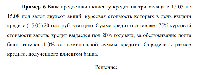  Банк предоставил клиенту кредит на три месяца с 15.05 по 15.08 под залог двухсот акций, курсовая стоимость которых в день выдачи кредита (15.05) 20 тыс. руб. за акцию. Сумма кредита составляет 75% курсовой стоимости залога; кредит выдается под 20% годовых; за обслуживание долга банк взимает 1,0% от номинальной суммы кредита. Определить размер кредита, полученного клиентом банка.  