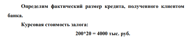 Банк предоставил клиенту кредит на три месяца с 15.05 по 15.08 под залог двухсот акций, курсовая стоимость которых в день выдачи кредита (15.05) 20 тыс. руб. за акцию. Сумма кредита составляет 75% курсовой стоимости залога; кредит выдается под 20% годовых; за обслуживание долга банк взимает 1,0% от номинальной суммы кредита. Определить размер кредита, полученного клиентом банка.  