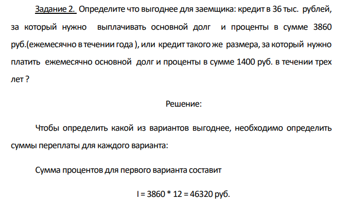  Определите что выгоднее для заемщика: кредит в 36 тыс. рублей, за который нужно выплачивать основной долг и проценты в сумме 3860 руб.(ежемесячно в течении года ), или кредит такого же размера, за который нужно платить ежемесячно основной долг и проценты в сумме 1400 руб. в течении трех лет ? 