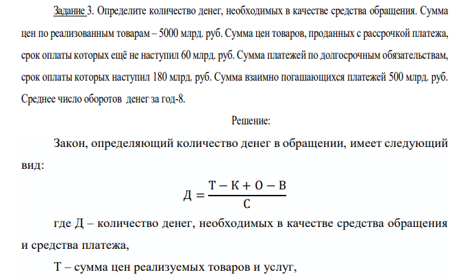  Определите количество денег, необходимых в качестве средства обращения. Сумма цен по реализованным товарам – 5000 млрд. руб. Сумма цен товаров, проданных с рассрочкой платежа, срок оплаты которых ещё не наступил 60 млрд. руб. Сумма платежей по долгосрочным обязательствам, срок оплаты которых наступил 180 млрд. руб. Сумма взаимно погашающихся платежей 500 млрд. руб. Среднее число оборотов денег за год-8. 