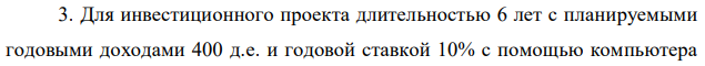 Для инвестиционного проекта длительностью 6 лет с планируемыми годовыми доходами 400 д.е. и годовой ставкой 10% с помощью компьютера  найдены необходимые инвестиции — 1742 д.е. Проверьте компьютерные расчеты.  