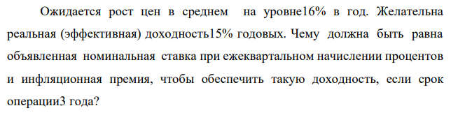 Ожидается рост цен в среднем на уровне16% в год. Желательна реальная (эффективная) доходность15% годовых. Чему должна быть равна объявленная номинальная ставка при ежеквартальном начислении процентов и инфляционная премия, чтобы обеспечить такую доходность, если срок операции3 года?